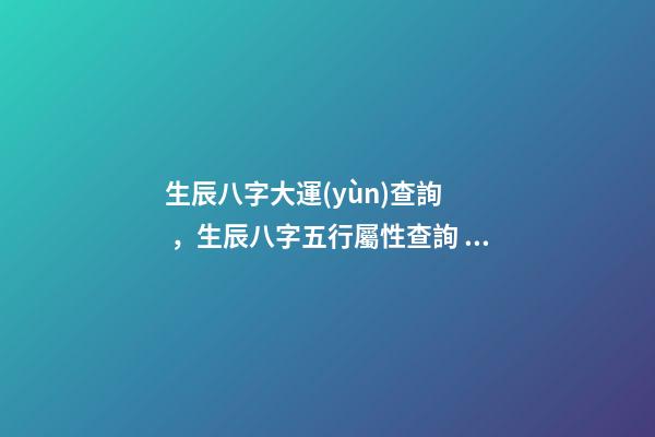 生辰八字大運(yùn)查詢，生辰八字五行屬性查詢 大運(yùn)流年表查詢
